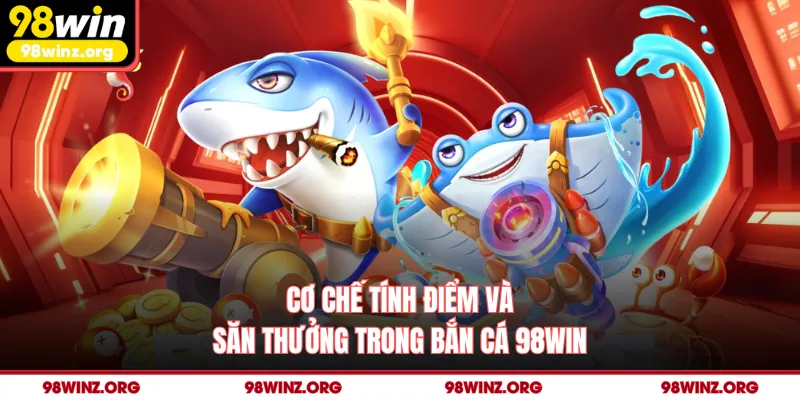 Cơ chế tính điểm và săn thưởng trong bắn cá 98win