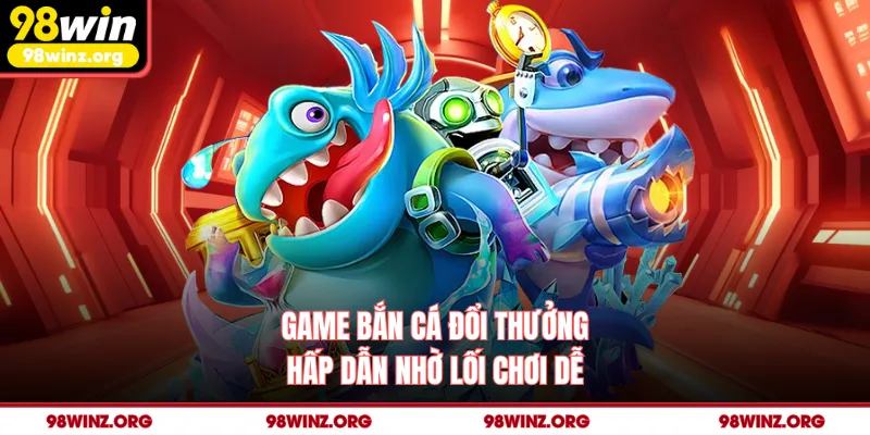 Game bắn cá đổi thưởng hấp dẫn nhờ lối chơi dễ